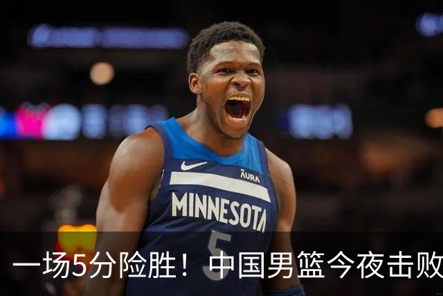 一场5分险胜！中国男篮今夜击败荷兰，杨瀚森砍下7分，廖三宁21分