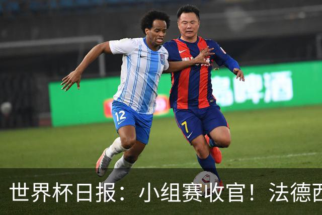世界杯日报：小组赛收官！法德西荷葡半区绞杀+韩国伊朗出局