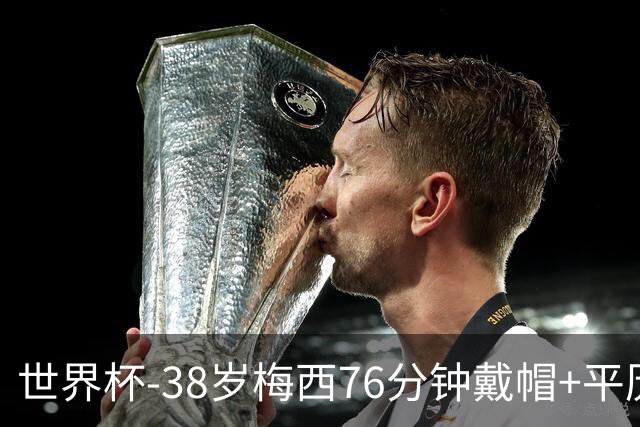 世界杯-38岁梅西76分钟戴帽+平历史纪录 阿根廷3-0阿尔及利亚