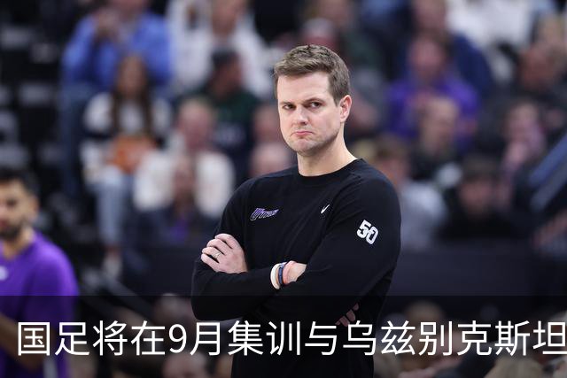 国足将在9月集训与乌兹别克斯坦进行热身赛，年轻一代备受期待