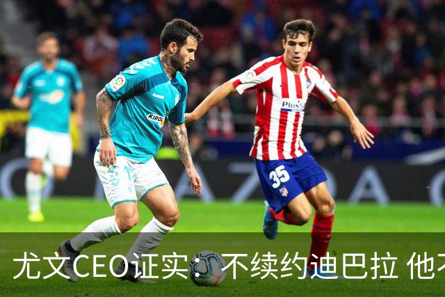 尤文CEO证实：不续约迪巴拉 他不再是球队的核心