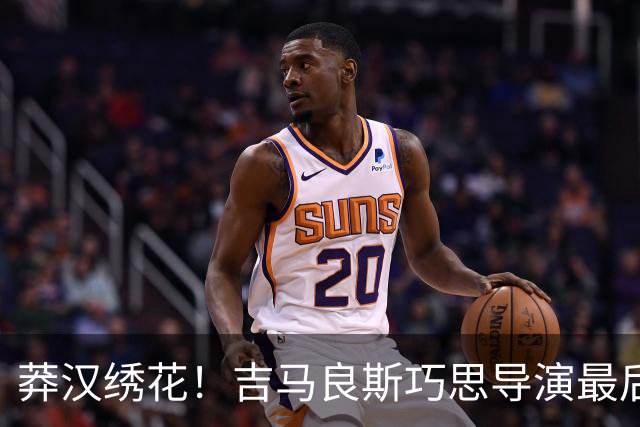莽汉绣花！吉马良斯巧思导演最后绝杀 独自领跑助攻榜
