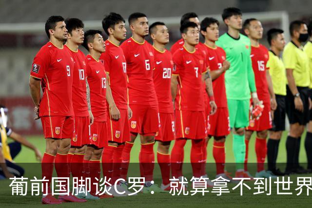 葡前国脚谈C罗：就算拿不到世界杯 他在足球史的伟大也绝不会褪色