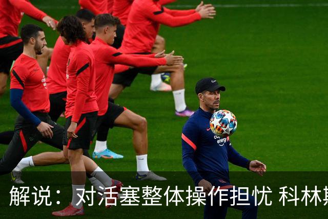 解说：对活塞整体操作担忧 科林斯合同几乎关上了哈大哥回归的门