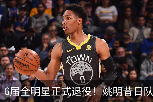 6届全明星正式退役！姚明昔日队友，励志楷模，职业生涯20年落幕